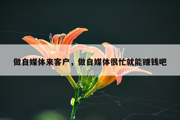做自媒体来客户，做自媒体很忙就能赚钱吧