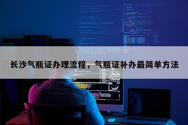 长沙气瓶证办理流程，气瓶证补办最简单方法