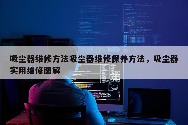 吸尘器维修方法吸尘器维修保养方法，吸尘器实用维修图解