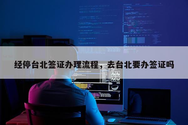 经停台北签证办理流程，去台北要办签证吗