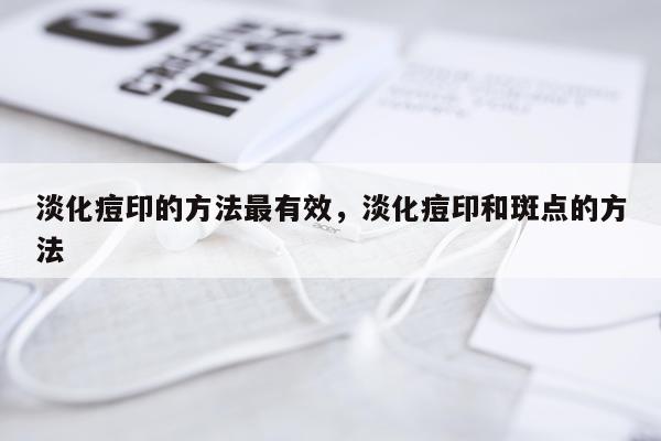 淡化痘印的方法最有效，淡化痘印和斑点的方法