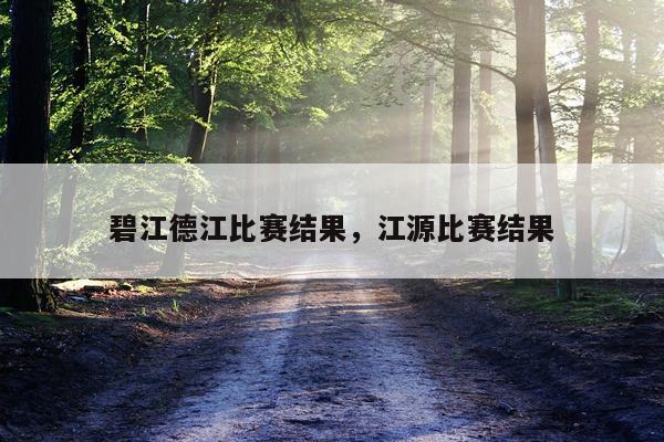 碧江德江比赛结果，江源比赛结果