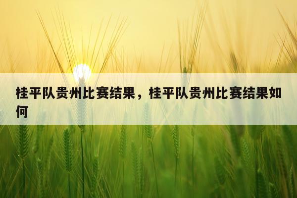 桂平队贵州比赛结果，桂平队贵州比赛结果如何