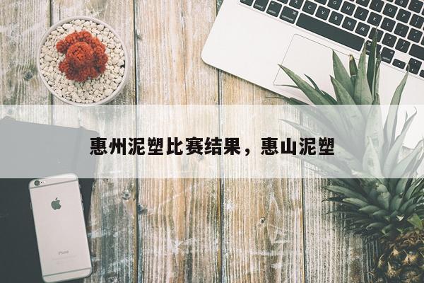 惠州泥塑比赛结果，惠山泥塑
