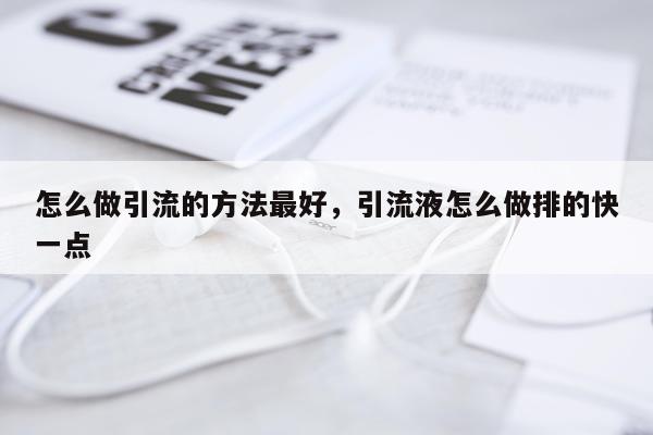 怎么做引流的方法最好，引流液怎么做排的快一点