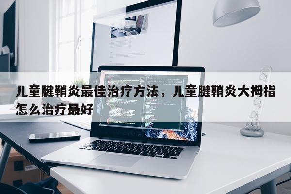 儿童腱鞘炎最佳治疗方法，儿童腱鞘炎大拇指怎么治疗最好