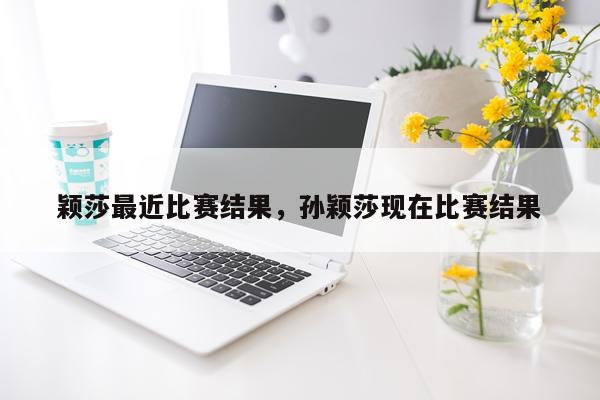 颖莎最近比赛结果，孙颖莎现在比赛结果