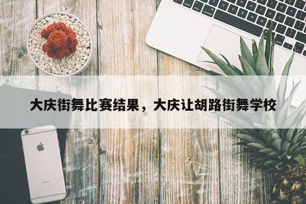 大庆街舞比赛结果，大庆让胡路街舞学校