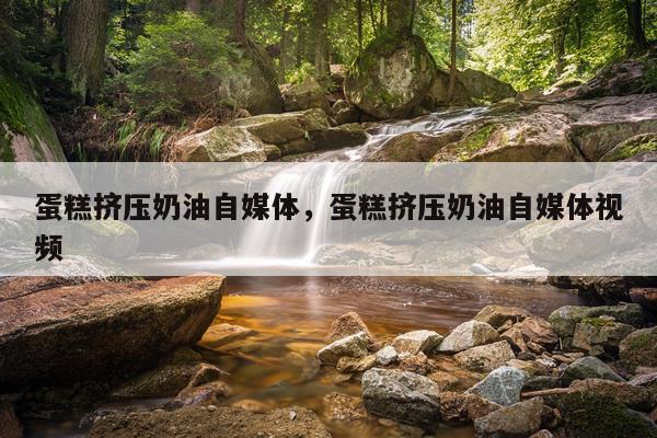 蛋糕挤压奶油自媒体，蛋糕挤压奶油自媒体视频
