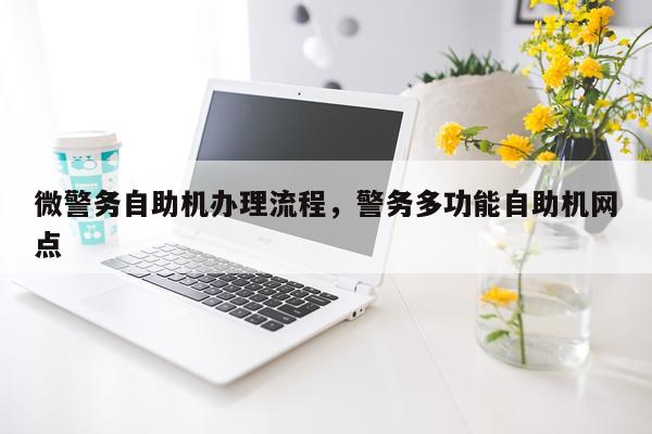 微警务自助机办理流程，警务多功能自助机网点