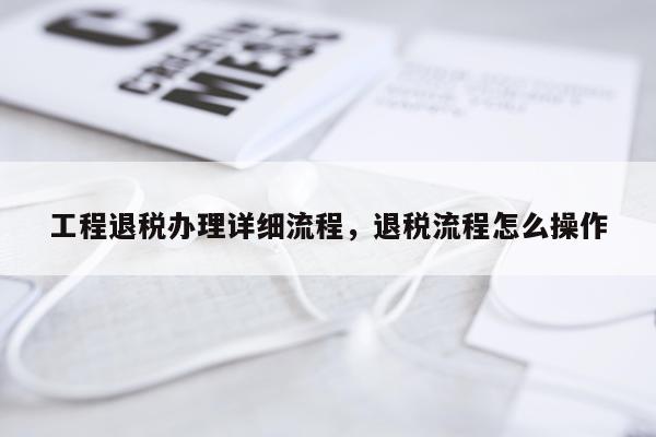 工程退税办理详细流程，退税流程怎么操作