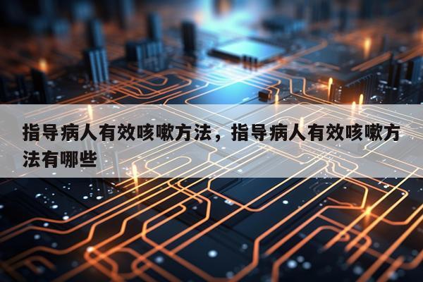 指导病人有效咳嗽方法，指导病人有效咳嗽方法有哪些