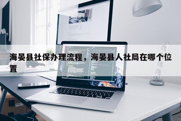 海晏县社保办理流程，海晏县人社局在哪个位置