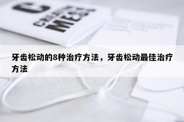 牙齿松动的8种治疗方法，牙齿松动最佳治疗方法