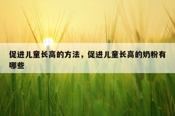 促进儿童长高的方法，促进儿童长高的奶粉有哪些