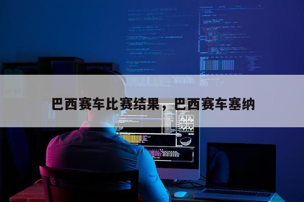 巴西赛车比赛结果，巴西赛车塞纳
