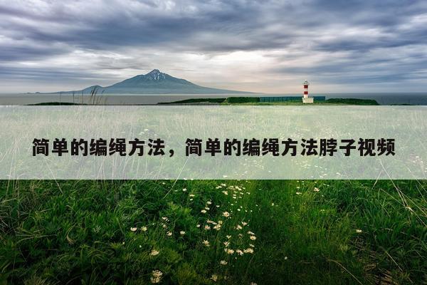 简单的编绳方法，简单的编绳方法脖子视频