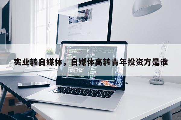实业转自媒体，自媒体高转青年投资方是谁