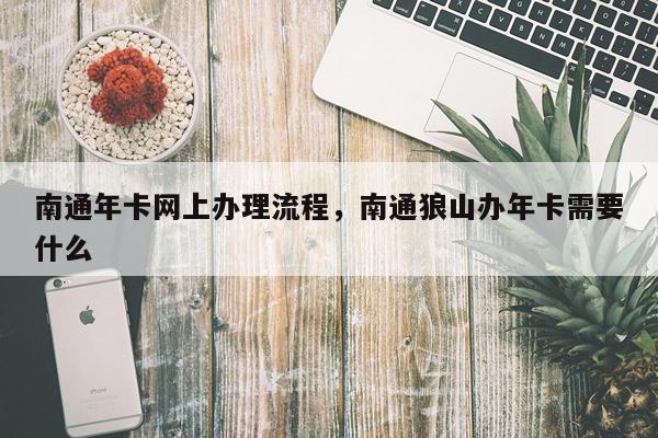 南通年卡网上办理流程，南通狼山办年卡需要什么