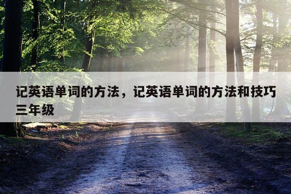 记英语单词的方法，记英语单词的方法和技巧三年级