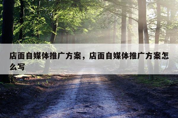 店面自媒体推广方案，店面自媒体推广方案怎么写