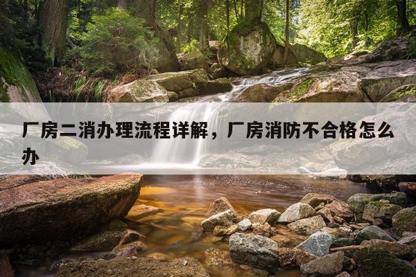 厂房二消办理流程详解，厂房消防不合格怎么办