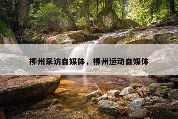 柳州采访自媒体，柳州运动自媒体