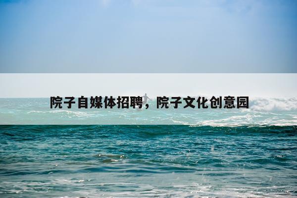 院子自媒体招聘，院子文化创意园