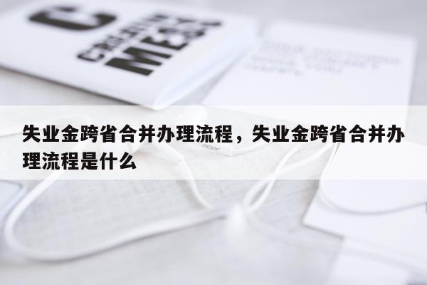 失业金跨省合并办理流程，失业金跨省合并办理流程是什么