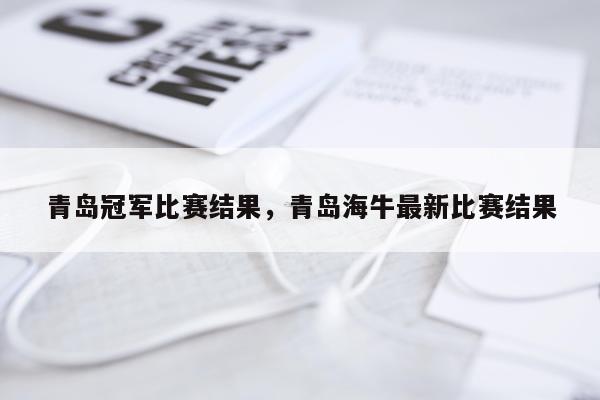 青岛冠军比赛结果，青岛海牛最新比赛结果