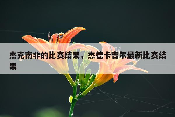 杰克南非的比赛结果，杰德卡吉尔最新比赛结果