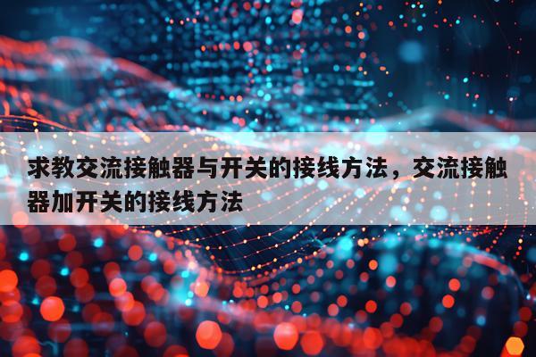 求教交流接触器与开关的接线方法，交流接触器加开关的接线方法