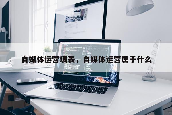 自媒体运营填表，自媒体运营属于什么