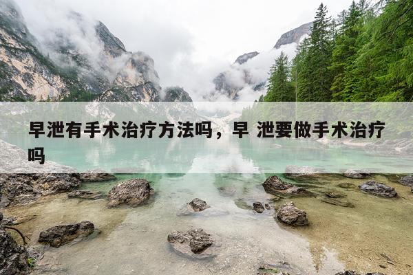 早泄有手术治疗方法吗,早 泄要做手术治疗吗