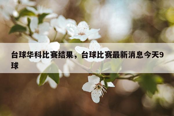 台球华科比赛结果，台球比赛最新消息今天9球