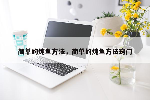 简单的炖鱼方法,简单的炖鱼方法窍门