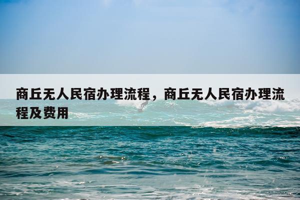 商丘无人民宿办理流程,商丘无人民宿办理流程及费用